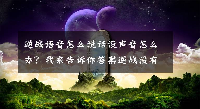 逆战语音怎么说话没声音怎么办？我来告诉你答案逆战没有声音如何解决
