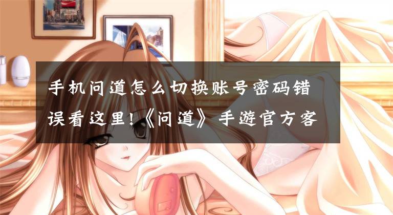 手机问道怎么切换账号密码错误看这里!《问道》手游官方客户端应该如何登陆?