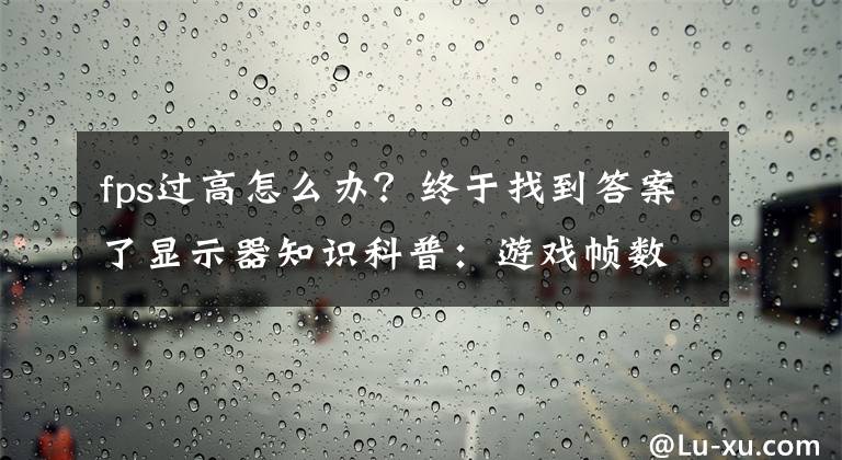 fps过高怎么办？终于找到答案了显示器知识科普：游戏帧数超过显示器刷新率还有意义吗？