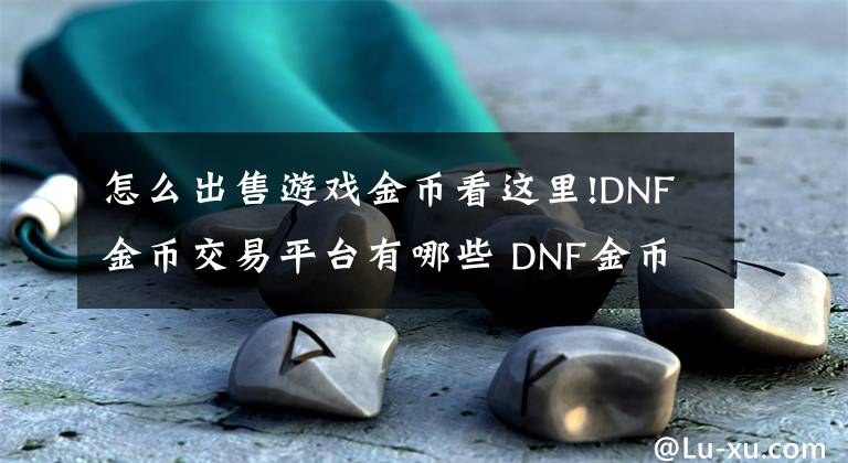 怎么出售游戏金币看这里!DNF金币交易平台有哪些 DNF金币交易什么渠道最安全