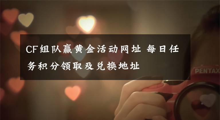 CF组队赢黄金活动网址 每日任务积分领取及兑换地址