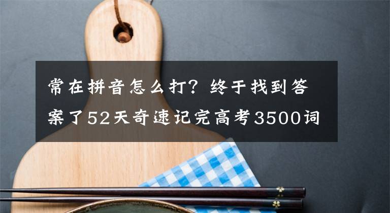 常在拼音怎么打？终于找到答案了52天奇速记完高考3500词汇第13天