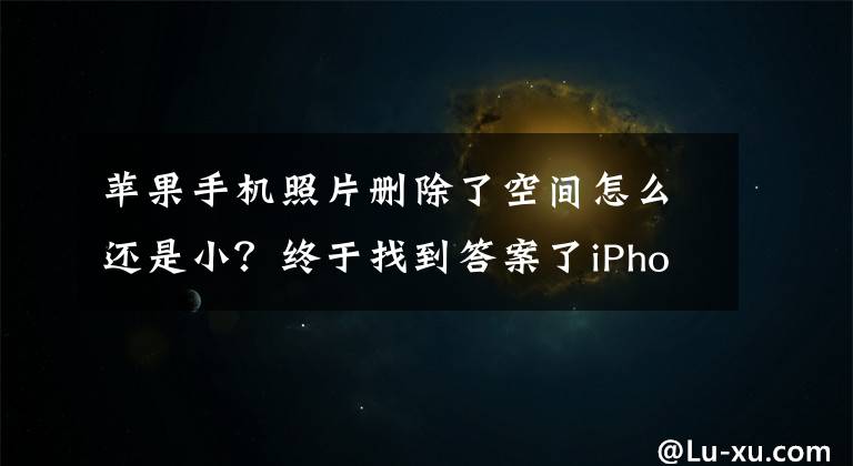 苹果手机照片删除了空间怎么还是小？终于找到答案了iPhone容量越来越小的真相 “其他”数据是首因