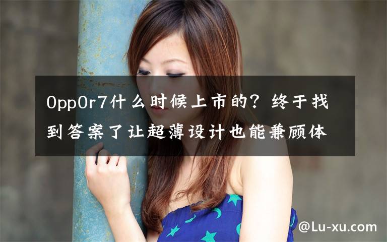 0pp0r7什么时候上市的？终于找到答案了让超薄设计也能兼顾体验，OPPO R7 & R7 Plus 发布
