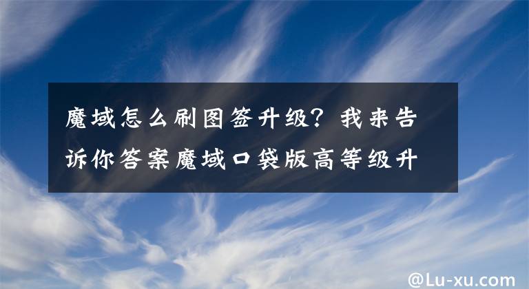 魔域怎么刷图签升级？我来告诉你答案魔域口袋版高等级升级最佳方法攻略