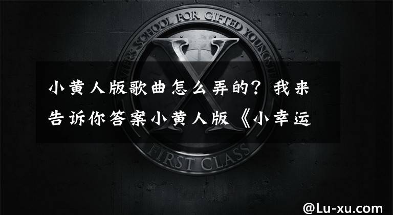 小黄人版歌曲怎么弄的？我来告诉你答案小黄人版《小幸运》，Key调高以后，竟然莫名更感动了