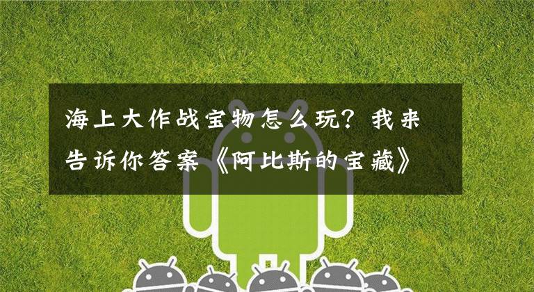 海上大作战宝物怎么玩？我来告诉你答案《阿比斯的宝藏》东海剧情攻略