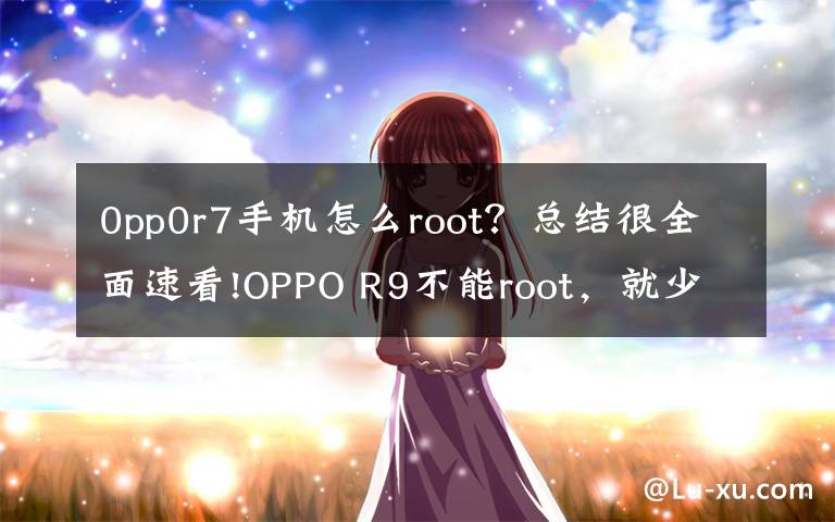 0pp0r7手机怎么root？总结很全面速看!OPPO R9不能root，就少了很多有趣的功能
