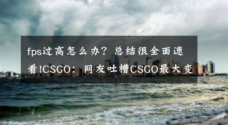fps过高怎么办？总结很全面速看!CSGO：网友吐槽CSGO最大变化，修复FPS过高的BUG