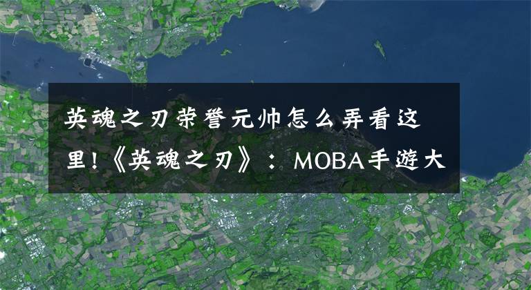 英魂之刃荣誉元帅怎么弄看这里!《英魂之刃》：MOBA手游大测试来袭！第五弹！