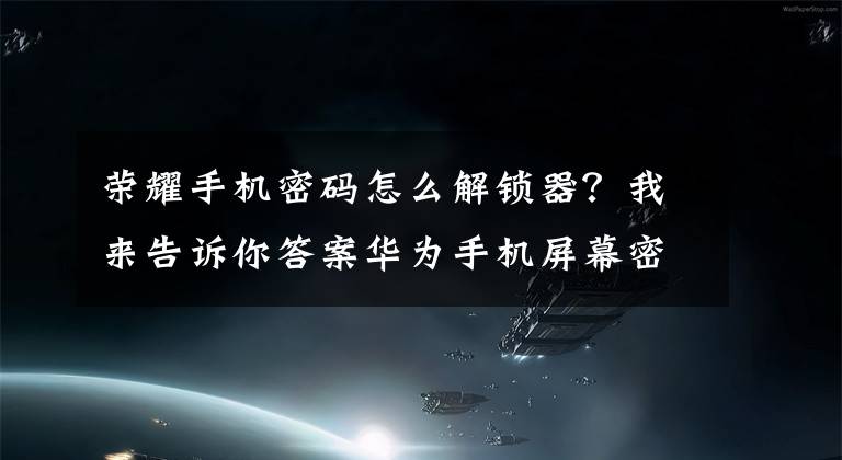 荣耀手机密码怎么解锁器？我来告诉你答案华为手机屏幕密码忘记
