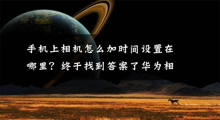 手机上相机怎么加时间设置在哪里？终于找到答案了华为相机如何设置时间地点位置