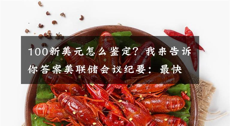 100新美元怎么鉴定？我来告诉你答案美联储会议纪要：最快或于11月中旬启动减码