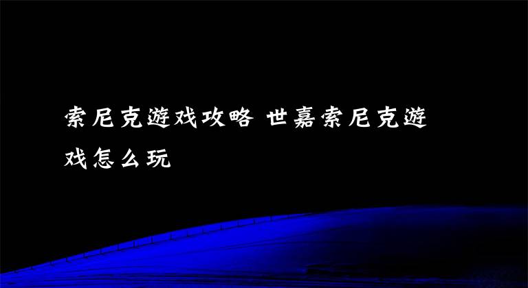 索尼克游戏攻略 世嘉索尼克游戏怎么玩