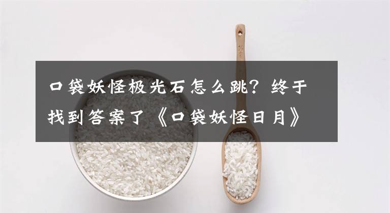 口袋妖怪极光石怎么跳？终于找到答案了《口袋妖怪日月》全中心友谊商店出售商品内容介绍