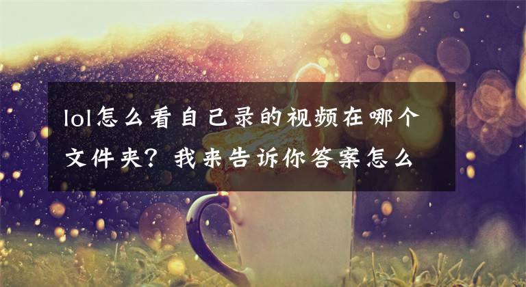 lol怎么看自己录的视频在哪个文件夹？我来告诉你答案怎么录制电脑上正在玩的游戏视频？录制好后的视频在哪里