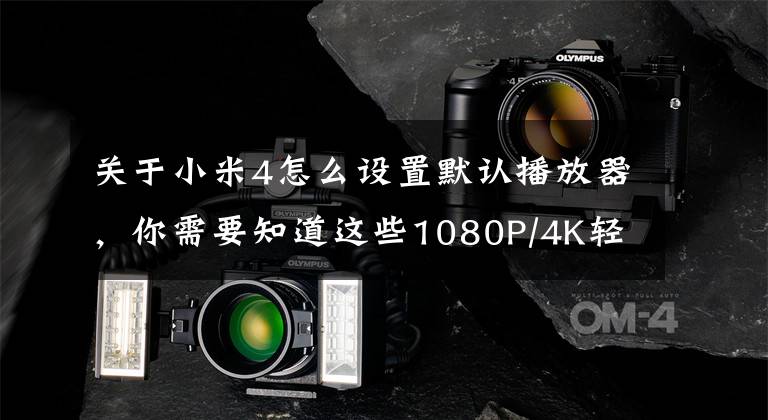 关于小米4怎么设置默认播放器，你需要知道这些1080P/4K轻松看 小米手机4影音娱乐体验