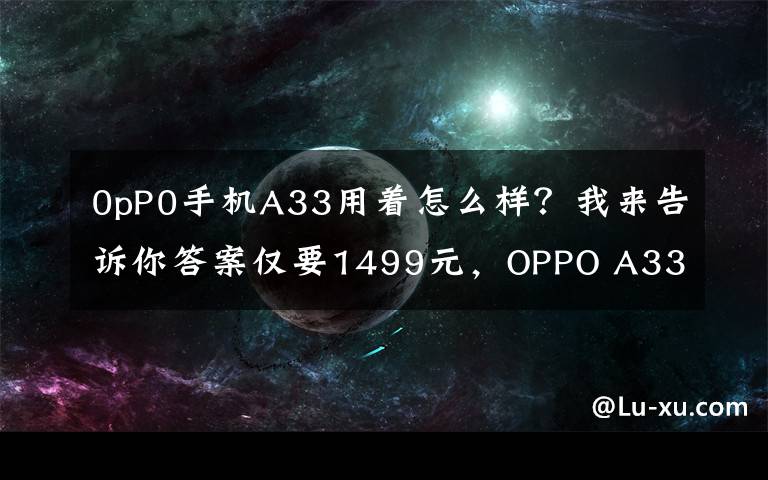 0pP0手机A33用着怎么样？我来告诉你答案仅要1499元，OPPO A33全网通版上市