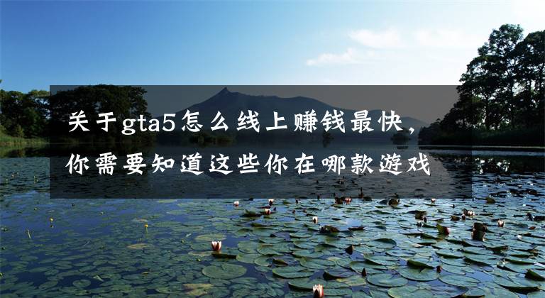 关于gta5怎么线上赚钱最快，你需要知道这些你在哪款游戏中最有钱？
