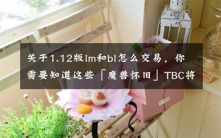 关于1.12版lm和bl怎么交易，你需要知道这些「魔兽怀旧」TBC将至！“排骨”NAXX.市场判断分析