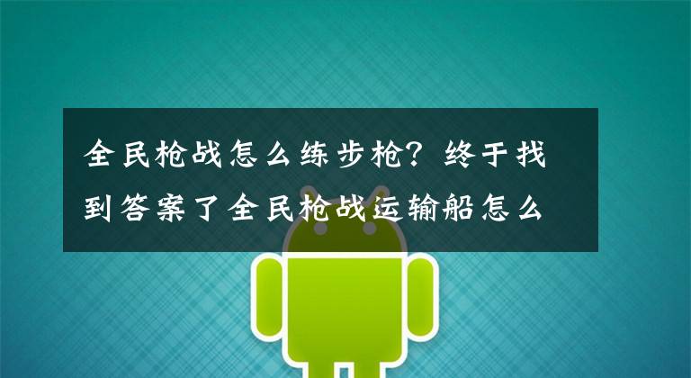 全民枪战怎么练步枪？终于找到答案了全民枪战运输船怎么玩 步枪高手玩转运输船