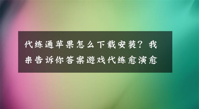 代练通苹果怎么下载安装？我来告诉你答案游戏代练愈演愈烈 代练通再掀热潮惹关注