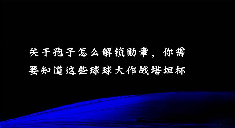 关于孢子怎么解锁勋章，你需要知道这些球球大作战塔坦杯徽章怎么获得 绝版孢子
