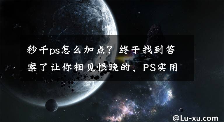 秒千ps怎么加点？终于找到答案了让你相见恨晚的，PS实用技巧分享！