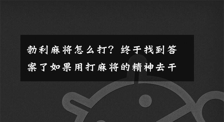 勃利麻将怎么打？终于找到答案了如果用打麻将的精神去干机关工作，那离提拔还远吗？