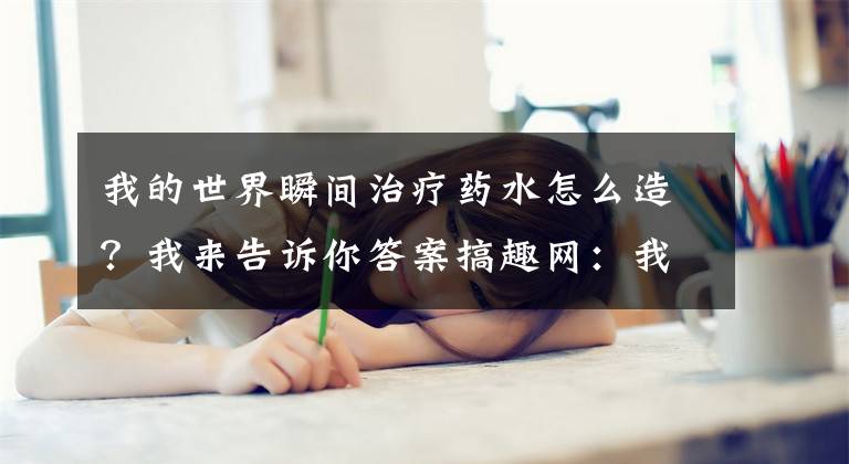 我的世界瞬间治疗药水怎么造？我来告诉你答案搞趣网：我的世界0.14.0治疗药水怎么做 0.14.0治疗药水制作方法介绍