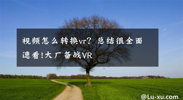 视频怎么转换vr？总结很全面速看!大厂备战VR