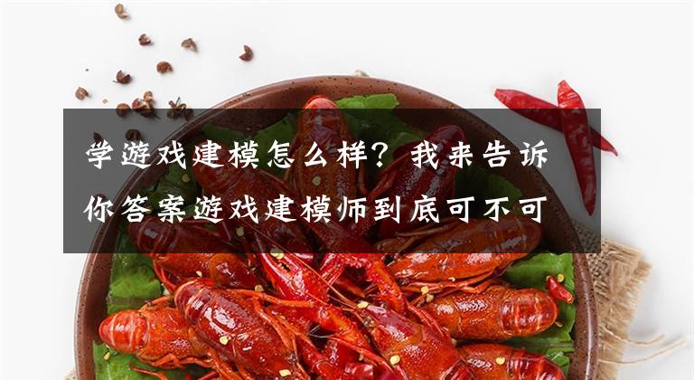 学游戏建模怎么样？我来告诉你答案游戏建模师到底可不可行？