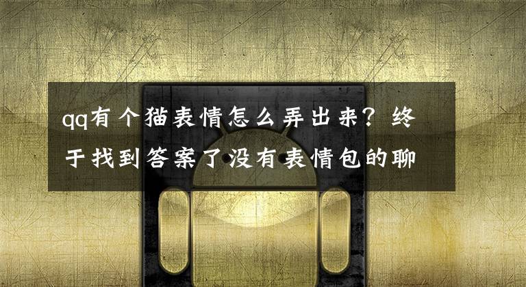 qq有个猫表情怎么弄出来？终于找到答案了没有表情包的聊天失去了灵魂？