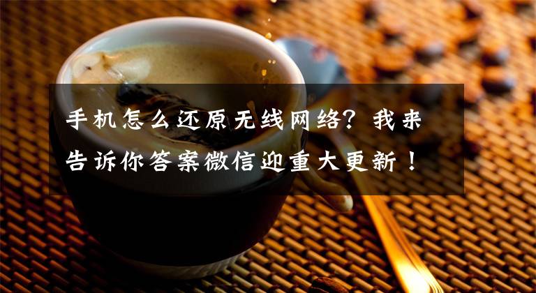 手机怎么还原无线网络？我来告诉你答案微信迎重大更新！网友：很实用