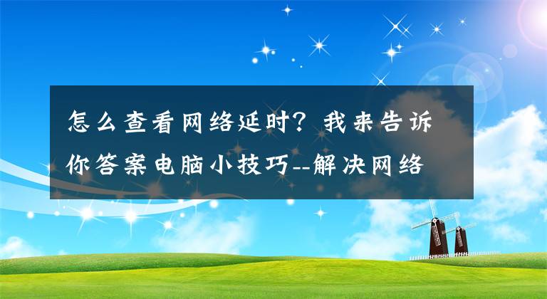 怎么查看网络延时？我来告诉你答案电脑小技巧--解决网络延迟