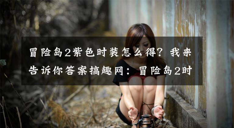 冒险岛2紫色时装怎么得？我来告诉你答案搞趣网：冒险岛2时装怎么得 时装获取途径分享
