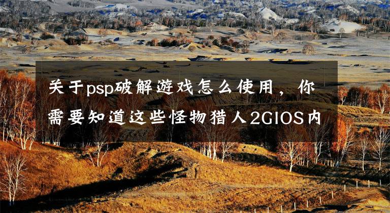 关于psp破解游戏怎么使用，你需要知道这些怪物猎人2GIOS内购破解教程 怪物猎人2G修改