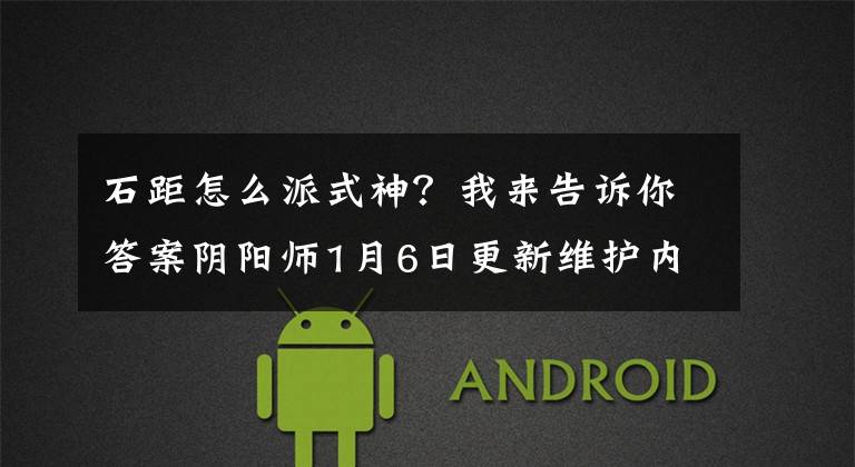 石距怎么派式神？我来告诉你答案阴阳师1月6日更新维护内容介绍