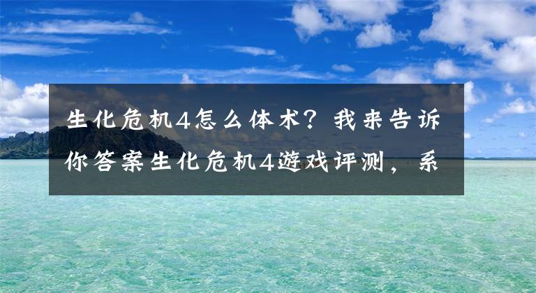 生化危机4怎么体术？我来告诉你答案生化危机4游戏评测，系列的转型作，有改变但是很别扭