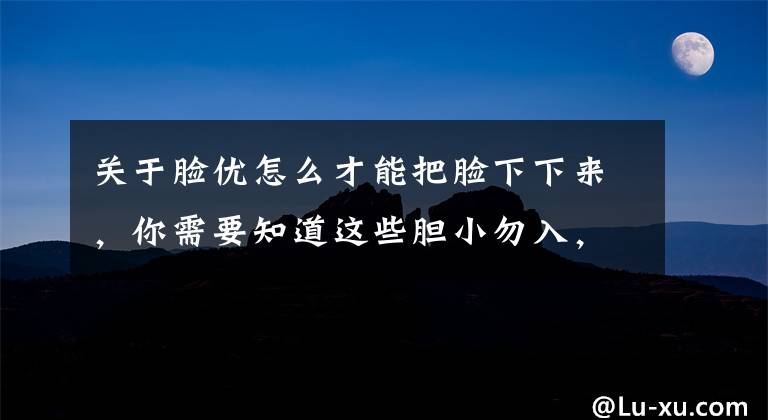 关于脸优怎么才能把脸下下来，你需要知道这些胆小勿入，脸优就是要玩出“鬼”!
