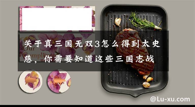 关于真三国无双3怎么得到太史慈，你需要知道这些三国志战略版S3平民玩家没刘备张飞怎么开荒，36小时我照样到7本