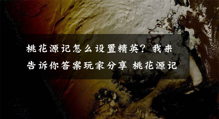 桃花源记怎么设置精英？我来告诉你答案玩家分享 桃花源记成长过程的各种心得