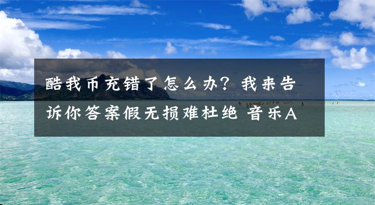 酷我币充错了怎么办？我来告诉你答案假无损难杜绝 音乐APP会员充值需谨慎