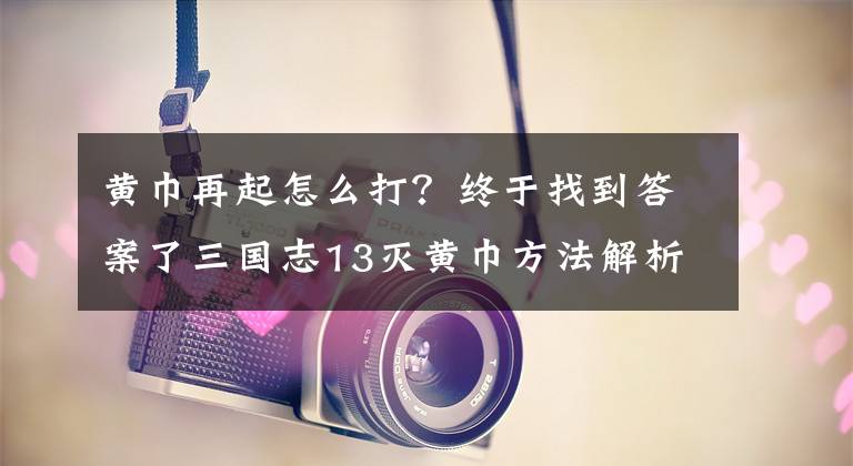 黄巾再起怎么打？终于找到答案了三国志13灭黄巾方法解析 三国志13怎么灭黄巾