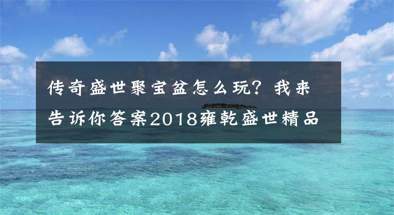 传奇盛世聚宝盆怎么玩？我来告诉你答案2018雍乾盛世精品推荐 招财进宝聚宝盆