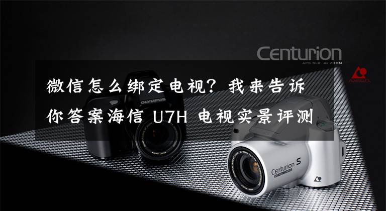 微信怎么绑定电视？我来告诉你答案海信 U7H 电视实景评测：新一代高端旗舰机，体验值拉满