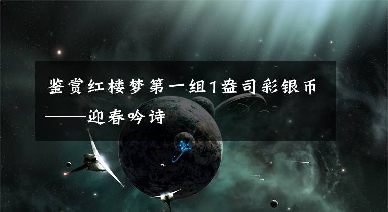 鉴赏红楼梦第一组1盎司彩银币——迎春吟诗