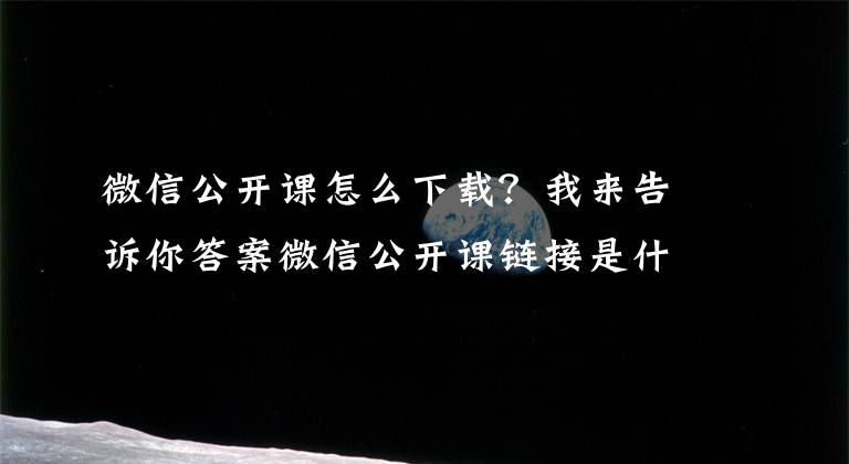 微信公开课怎么下载？我来告诉你答案微信公开课链接是什么？链接分享！