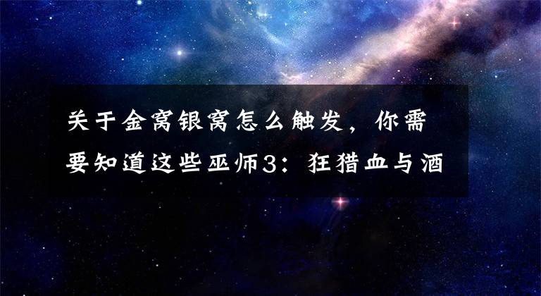 关于金窝银窝怎么触发，你需要知道这些巫师3：狂猎血与酒两大剧情路线 最短及最长线路说明