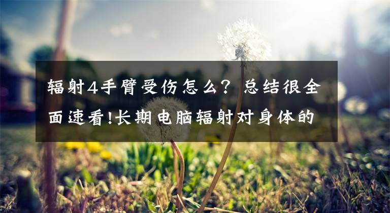 辐射4手臂受伤怎么？总结很全面速看!长期电脑辐射对身体的危害